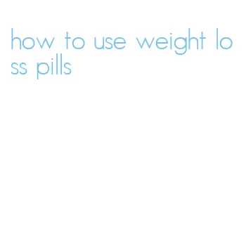 how to use weight loss pills