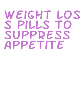 weight loss pills to suppress appetite