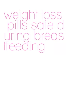 weight loss pills safe during breastfeeding