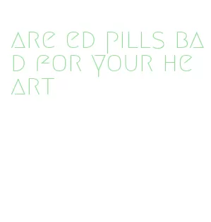 are ed pills bad for your heart