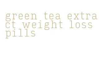 green tea extract weight loss pills
