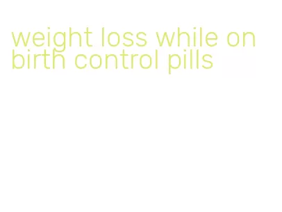 weight loss while on birth control pills