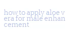 how to apply aloe vera for male enhancement