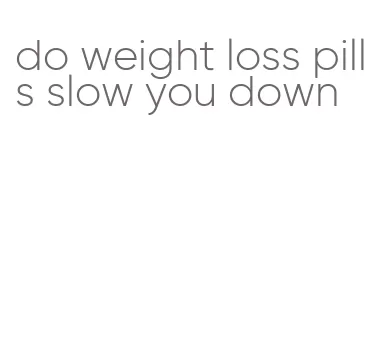 do weight loss pills slow you down