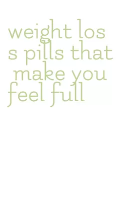 weight loss pills that make you feel full