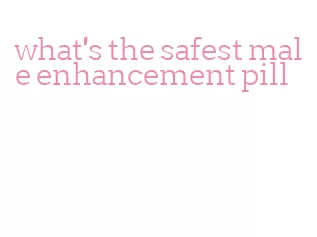 what's the safest male enhancement pill