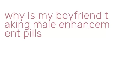 why is my boyfriend taking male enhancement pills