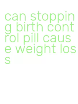 can stopping birth control pill cause weight loss
