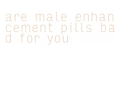 are male enhancement pills bad for you