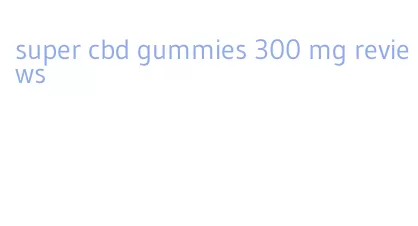 super cbd gummies 300 mg reviews