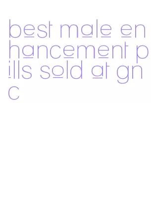 best male enhancement pills sold at gnc