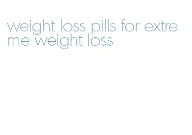 weight loss pills for extreme weight loss