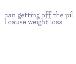 can getting off the pill cause weight loss