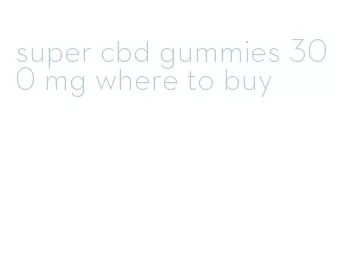 super cbd gummies 300 mg where to buy