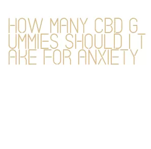 how many cbd gummies should i take for anxiety