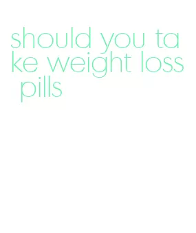 should you take weight loss pills