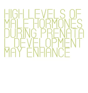 high levels of male hormones during prenatal development may enhance