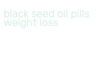 black seed oil pills weight loss
