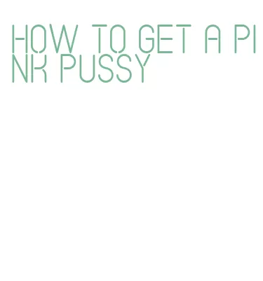 how to get a pink pussy
