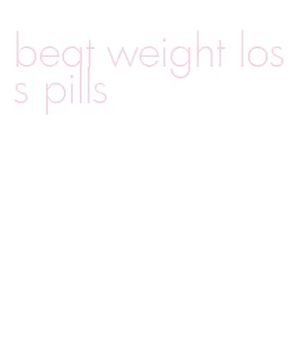 beat weight loss pills