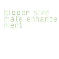 bigger size male enhancement