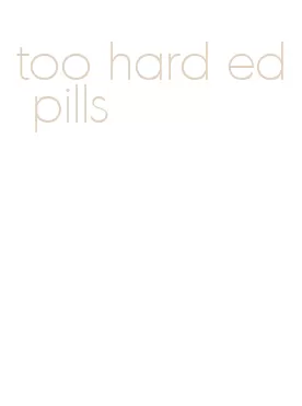 too hard ed pills