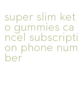 super slim keto gummies cancel subscription phone number