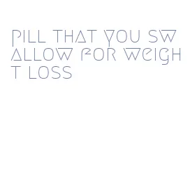 pill that you swallow for weight loss