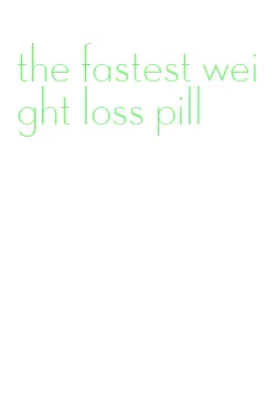 the fastest weight loss pill