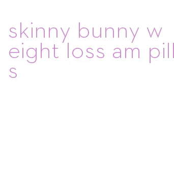 skinny bunny weight loss am pills