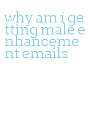 why am i getting male enhancement emails