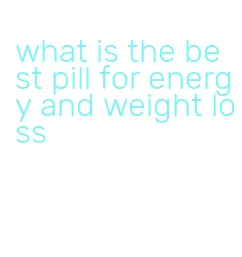 what is the best pill for energy and weight loss