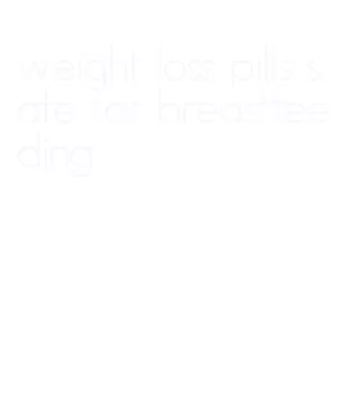 weight loss pills safe for breastfeeding