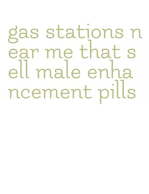 gas stations near me that sell male enhancement pills