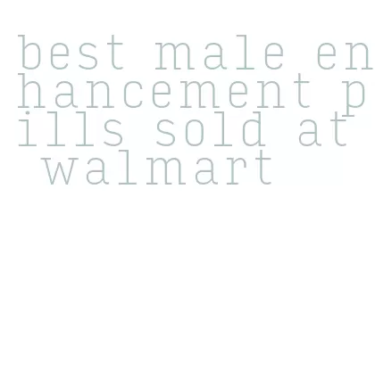 best male enhancement pills sold at walmart
