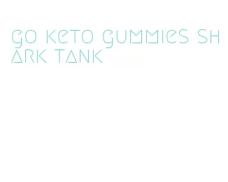 go keto gummies shark tank