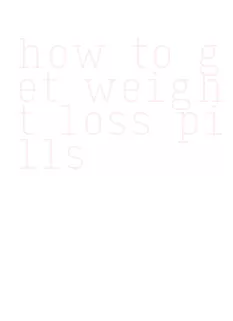 how to get weight loss pills