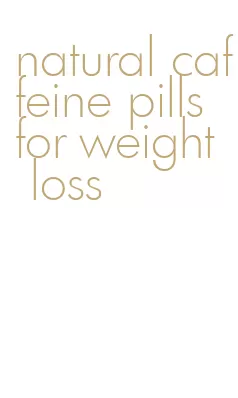 natural caffeine pills for weight loss