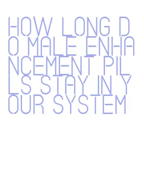 how long do male enhancement pills stay in your system