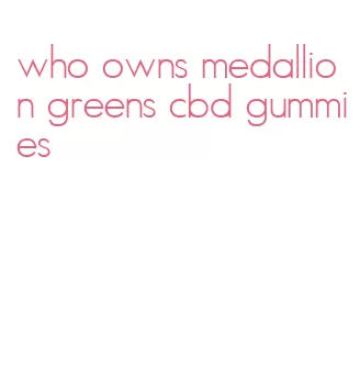 who owns medallion greens cbd gummies