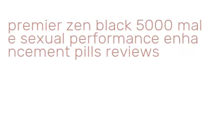 premier zen black 5000 male sexual performance enhancement pills reviews