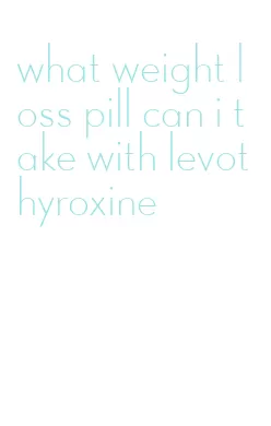 what weight loss pill can i take with levothyroxine
