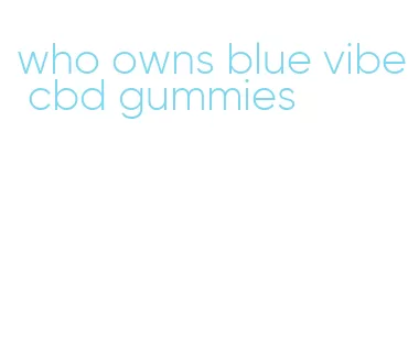 who owns blue vibe cbd gummies