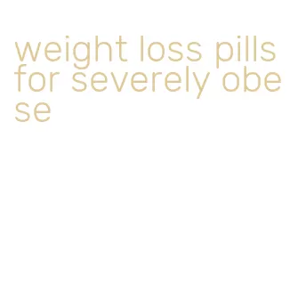 weight loss pills for severely obese