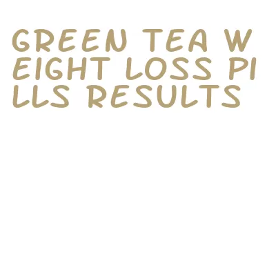 green tea weight loss pills results
