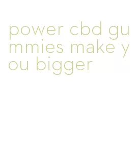 power cbd gummies make you bigger