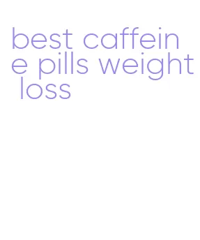 best caffeine pills weight loss