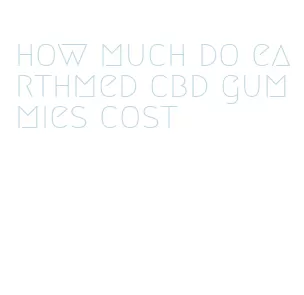 how much do earthmed cbd gummies cost