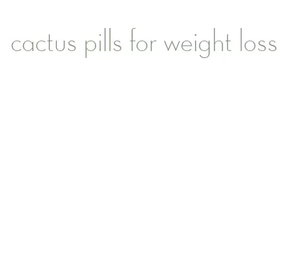 cactus pills for weight loss