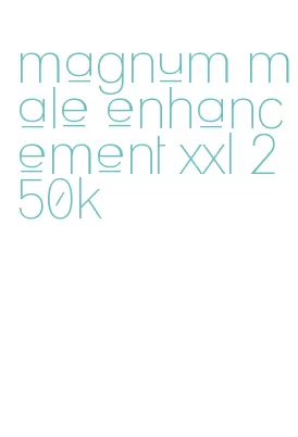 magnum male enhancement xxl 250k